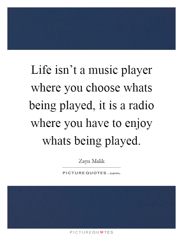Life isn't a music player where you choose whats being played, it is a radio where you have to enjoy whats being played Picture Quote #1