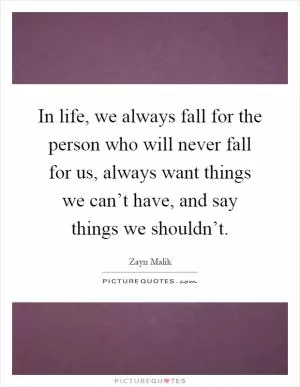 In life, we always fall for the person who will never fall for us, always want things we can’t have, and say things we shouldn’t Picture Quote #1