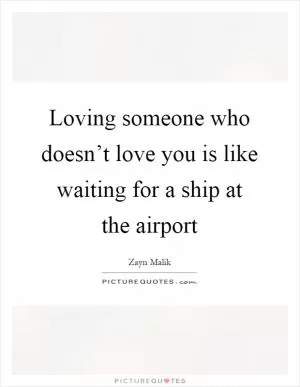 Loving someone who doesn’t love you is like waiting for a ship at the airport Picture Quote #1