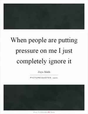 When people are putting pressure on me I just completely ignore it Picture Quote #1