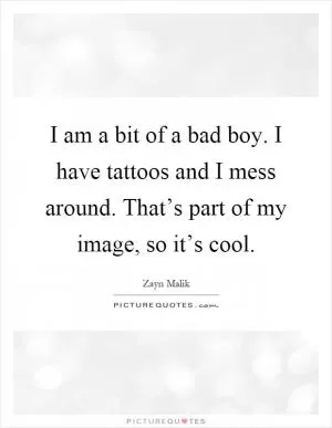I am a bit of a bad boy. I have tattoos and I mess around. That’s part of my image, so it’s cool Picture Quote #1