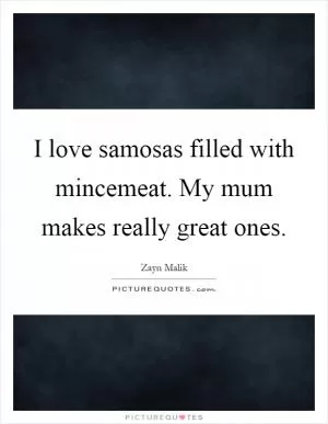 I love samosas filled with mincemeat. My mum makes really great ones Picture Quote #1