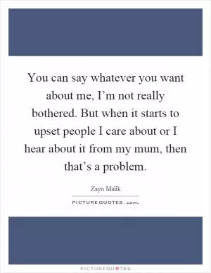 You can say whatever you want about me, I’m not really bothered. But when it starts to upset people I care about or I hear about it from my mum, then that’s a problem Picture Quote #1