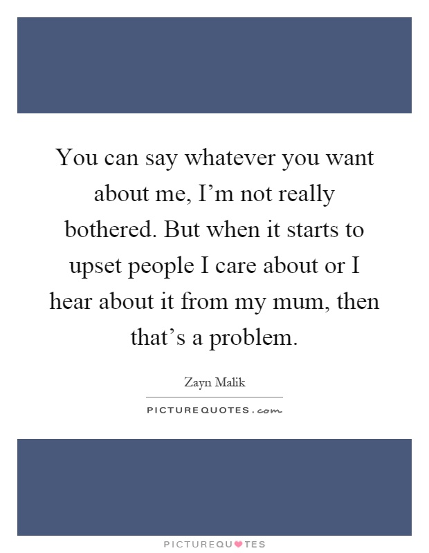 You can say whatever you want about me, I'm not really bothered. But when it starts to upset people I care about or I hear about it from my mum, then that's a problem Picture Quote #1