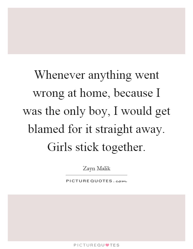 Whenever anything went wrong at home, because I was the only boy, I would get blamed for it straight away. Girls stick together Picture Quote #1