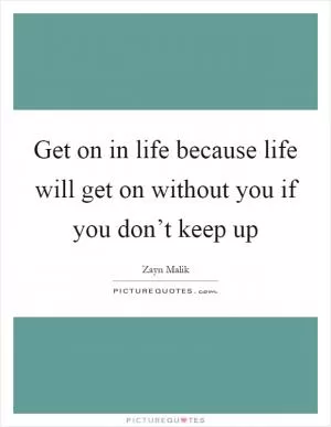 Get on in life because life will get on without you if you don’t keep up Picture Quote #1