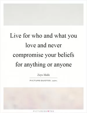 Live for who and what you love and never compromise your beliefs for anything or anyone Picture Quote #1