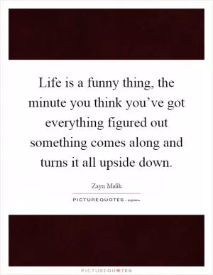 Life is a funny thing, the minute you think you’ve got everything figured out something comes along and turns it all upside down Picture Quote #1