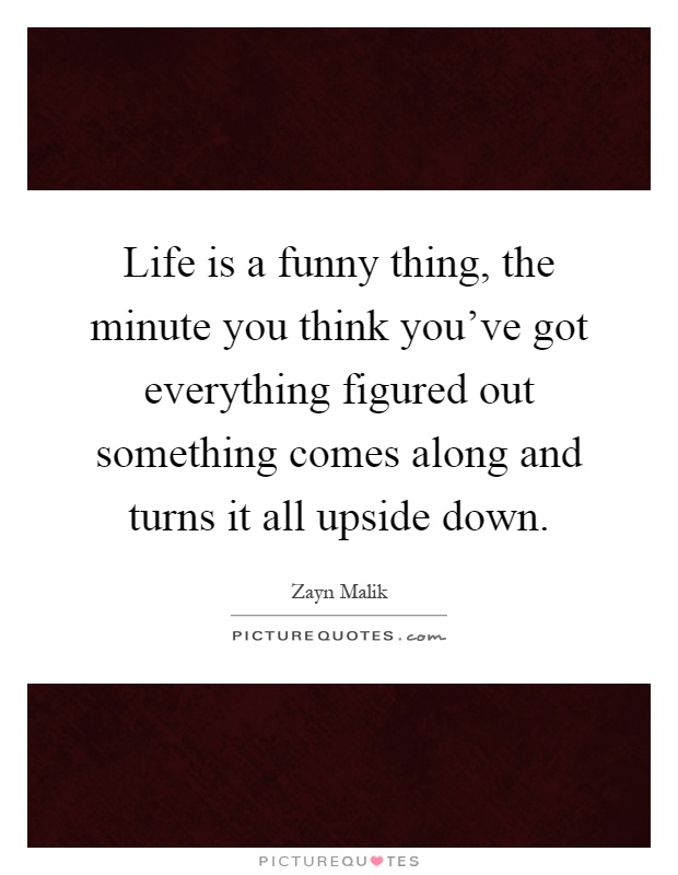 Life is a funny thing, the minute you think you've got everything figured out something comes along and turns it all upside down Picture Quote #1