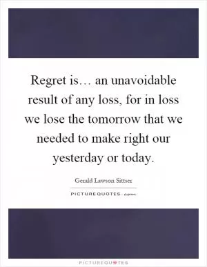 Regret is… an unavoidable result of any loss, for in loss we lose the tomorrow that we needed to make right our yesterday or today Picture Quote #1