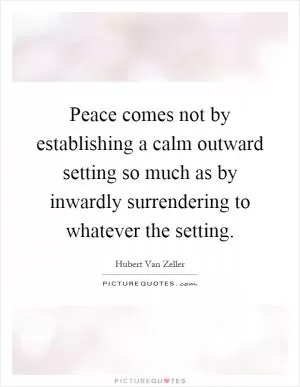 Peace comes not by establishing a calm outward setting so much as by inwardly surrendering to whatever the setting Picture Quote #1