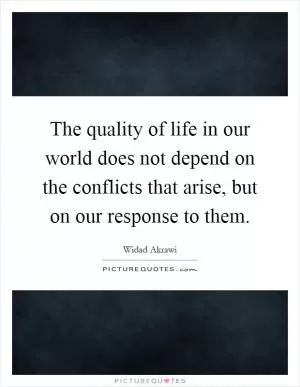 The quality of life in our world does not depend on the conflicts that arise, but on our response to them Picture Quote #1