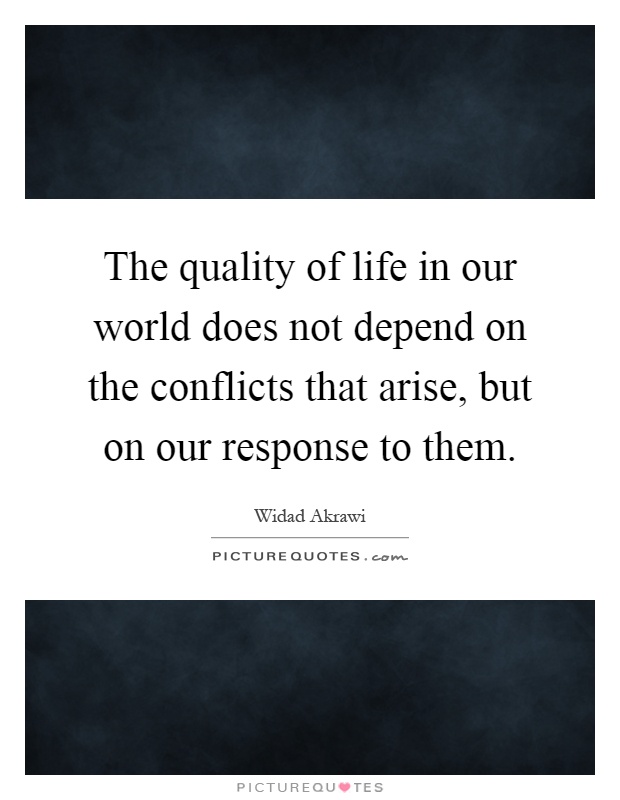 The quality of life in our world does not depend on the conflicts that arise, but on our response to them Picture Quote #1