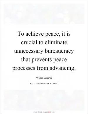 To achieve peace, it is crucial to eliminate unnecessary bureaucracy that prevents peace processes from advancing Picture Quote #1