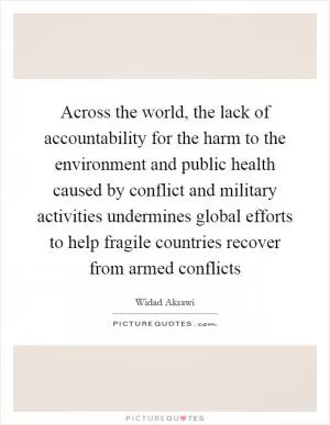 Across the world, the lack of accountability for the harm to the environment and public health caused by conflict and military activities undermines global efforts to help fragile countries recover from armed conflicts Picture Quote #1