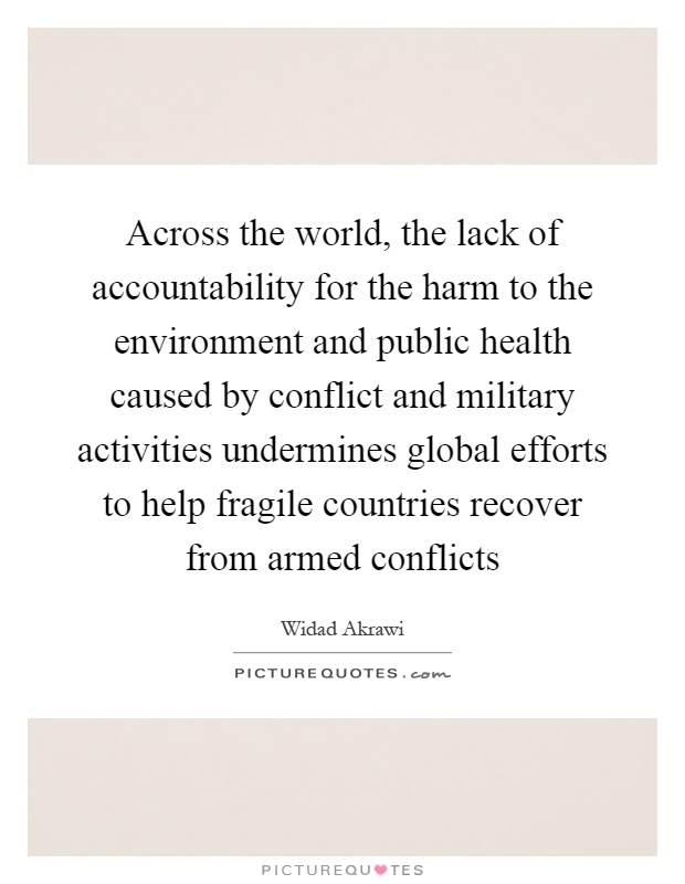 Across the world, the lack of accountability for the harm to the environment and public health caused by conflict and military activities undermines global efforts to help fragile countries recover from armed conflicts Picture Quote #1