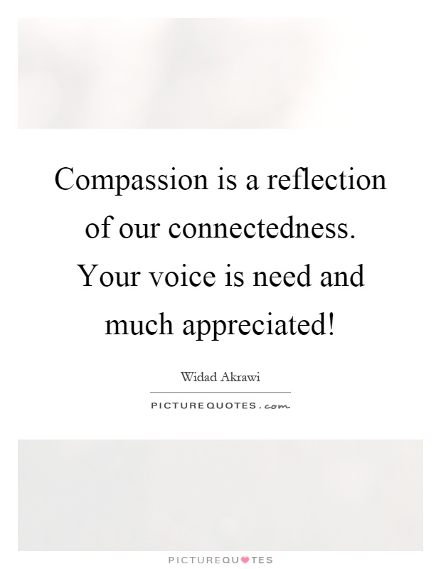 Compassion is a reflection of our connectedness. Your voice is need and much appreciated! Picture Quote #1