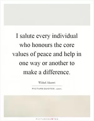 I salute every individual who honours the core values of peace and help in one way or another to make a difference Picture Quote #1
