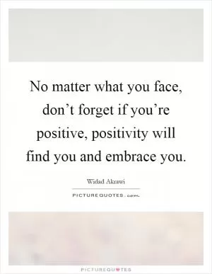 No matter what you face, don’t forget if you’re positive, positivity will find you and embrace you Picture Quote #1