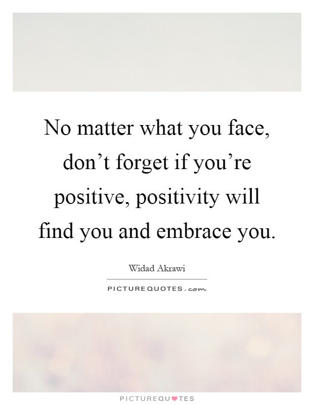 No matter what you face, don't forget if you're positive, positivity will find you and embrace you Picture Quote #1