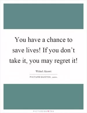 You have a chance to save lives! If you don’t take it, you may regret it! Picture Quote #1