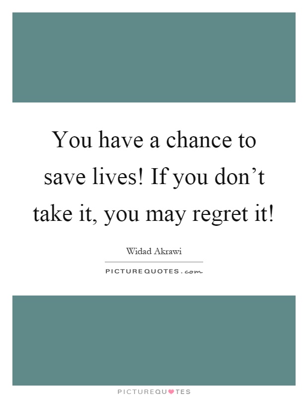 You have a chance to save lives! If you don't take it, you may regret it! Picture Quote #1