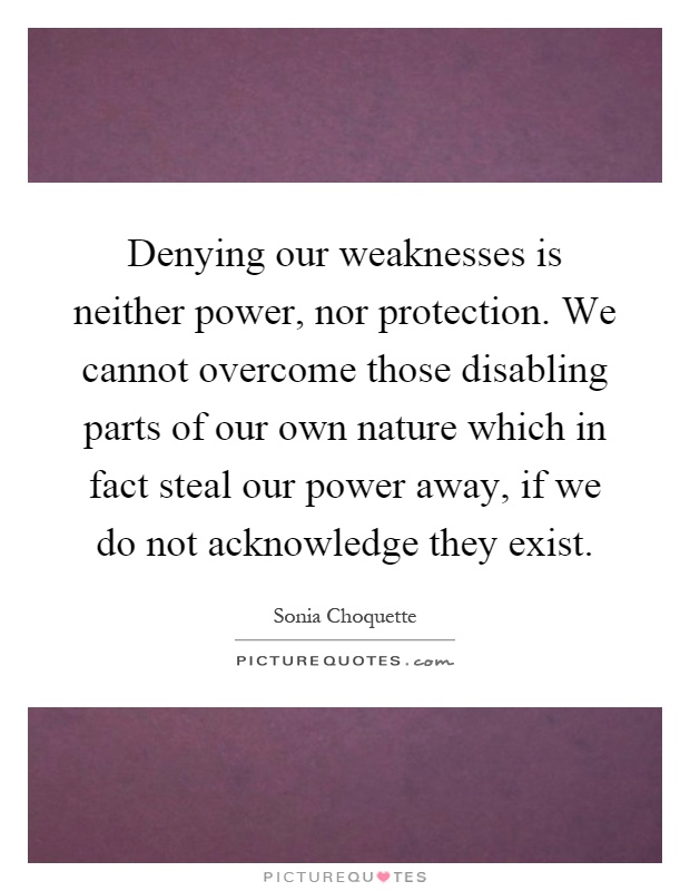 Denying our weaknesses is neither power, nor protection. We cannot overcome those disabling parts of our own nature which in fact steal our power away, if we do not acknowledge they exist Picture Quote #1