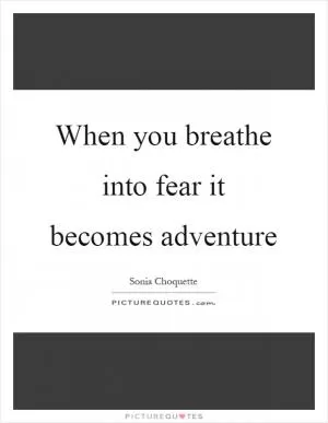 When you breathe into fear it becomes adventure Picture Quote #1