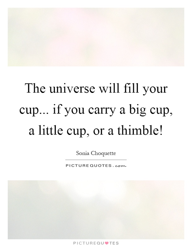 The universe will fill your cup... if you carry a big cup, a little cup, or a thimble! Picture Quote #1