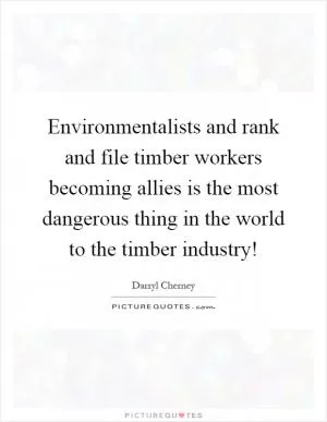 Environmentalists and rank and file timber workers becoming allies is the most dangerous thing in the world to the timber industry! Picture Quote #1