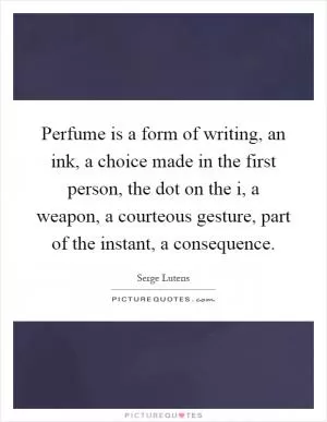 Perfume is a form of writing, an ink, a choice made in the first person, the dot on the i, a weapon, a courteous gesture, part of the instant, a consequence Picture Quote #1