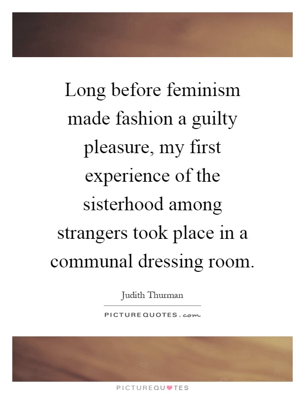 Long before feminism made fashion a guilty pleasure, my first experience of the sisterhood among strangers took place in a communal dressing room Picture Quote #1