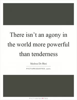 There isn’t an agony in the world more powerful than tenderness Picture Quote #1