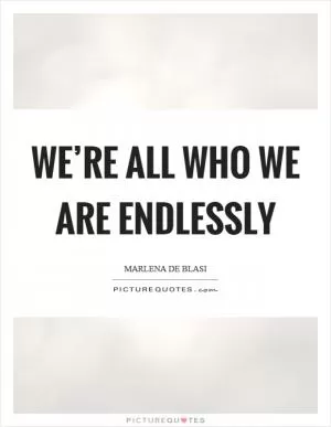 We’re all who we are endlessly Picture Quote #1