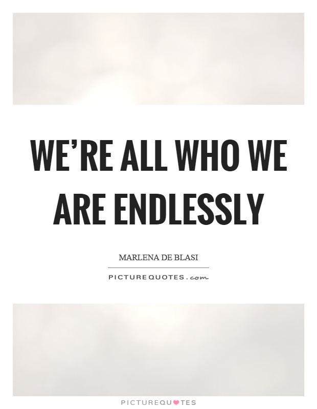 We're all who we are endlessly Picture Quote #1