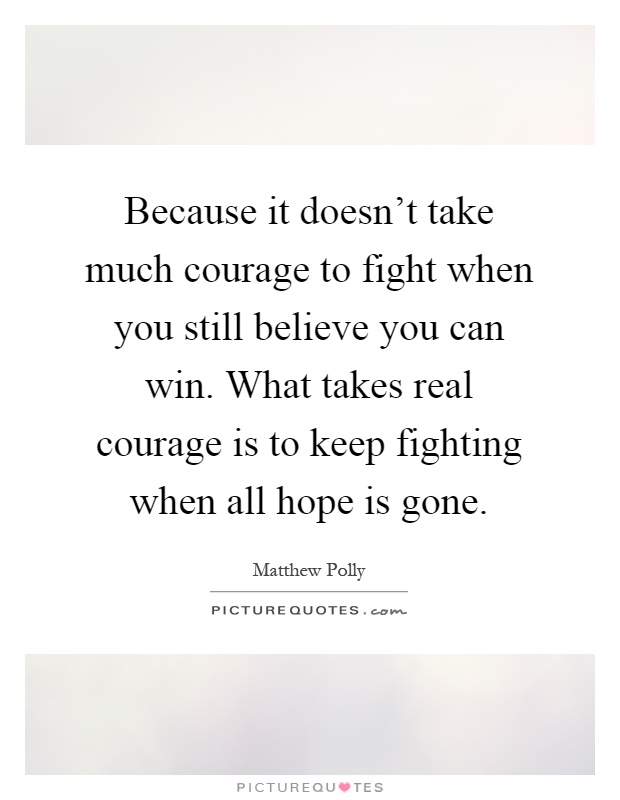 Because it doesn't take much courage to fight when you still believe you can win. What takes real courage is to keep fighting when all hope is gone Picture Quote #1