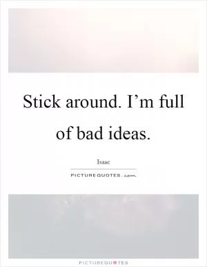 Stick around. I’m full of bad ideas Picture Quote #1