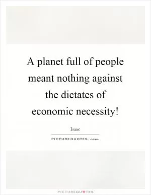 A planet full of people meant nothing against the dictates of economic necessity! Picture Quote #1