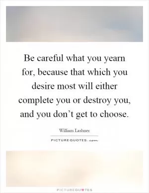 Be careful what you yearn for, because that which you desire most will either complete you or destroy you, and you don’t get to choose Picture Quote #1