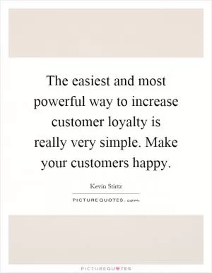 The easiest and most powerful way to increase customer loyalty is really very simple. Make your customers happy Picture Quote #1