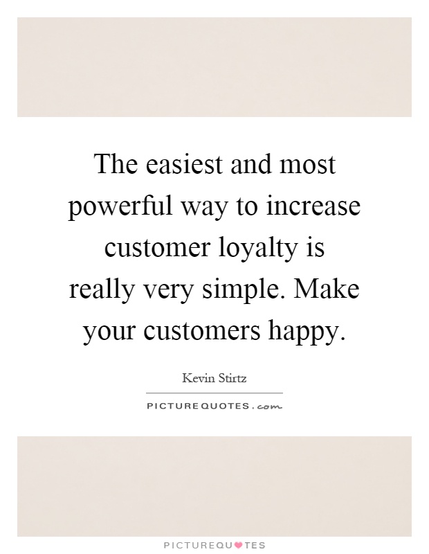 The easiest and most powerful way to increase customer loyalty is really very simple. Make your customers happy Picture Quote #1