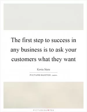 The first step to success in any business is to ask your customers what they want Picture Quote #1