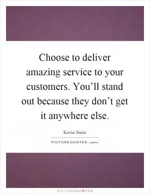 Choose to deliver amazing service to your customers. You’ll stand out because they don’t get it anywhere else Picture Quote #1