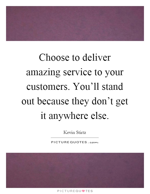 Choose to deliver amazing service to your customers. You'll stand out because they don't get it anywhere else Picture Quote #1