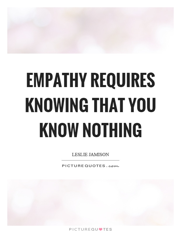 Empathy requires knowing that you know nothing Picture Quote #1