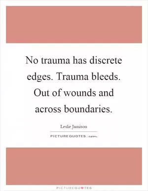 No trauma has discrete edges. Trauma bleeds. Out of wounds and across boundaries Picture Quote #1