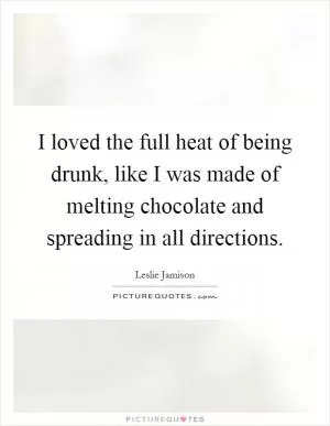I loved the full heat of being drunk, like I was made of melting chocolate and spreading in all directions Picture Quote #1
