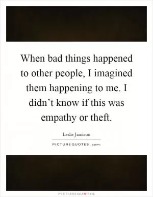 When bad things happened to other people, I imagined them happening to me. I didn’t know if this was empathy or theft Picture Quote #1