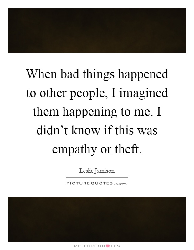 When bad things happened to other people, I imagined them happening to me. I didn't know if this was empathy or theft Picture Quote #1
