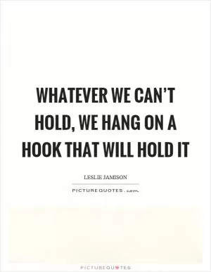 Whatever we can’t hold, we hang on a hook that will hold it Picture Quote #1